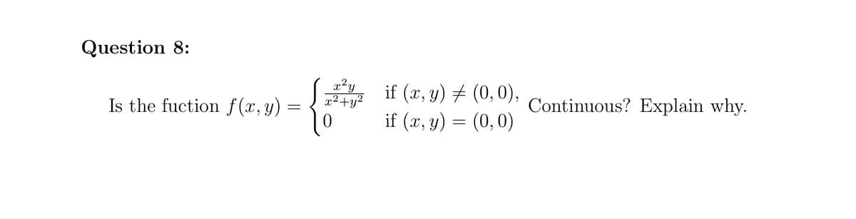 Question 8:
Is the fuction f(x, y)
=
x²y
{***
x² + y²
0
if (x, y) = (0,0),
if (x, y) = (0,0)
Continuous? Explain why.