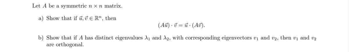 Let A be a symmetric n x n matrix.
a) Show that if u, 7 € R", then
(Au) · v = ū · (Av).
b) Show that if A has distinct eigenvalues A₁ and A2, with corresponding eigenvectors v₁ and v2, then v₁ and v₂
are orthogonal.