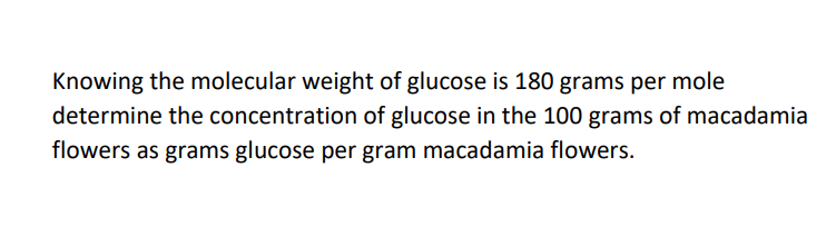 Knowing the molecular weight of glucose is 180 grams per mole
determine the concentration of glucose in the 100 grams of macadamia
flowers as grams glucose per gram macadamia flowers.