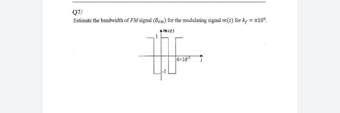 Q7/
Estimate the bandwidth of FM signal (BEM) for the modulating signal m(t) for k, = 10°.
Amit)
冊
4×10
