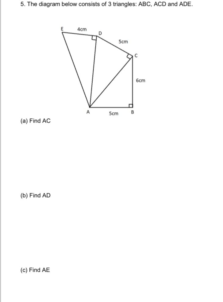 5. The diagram below consists of 3 triangles: ABC, ACD and ADE.
4cm
5cm
6cm
A
5cm
B
(a) Find AC
(b) Find AD
(c) Find AE
