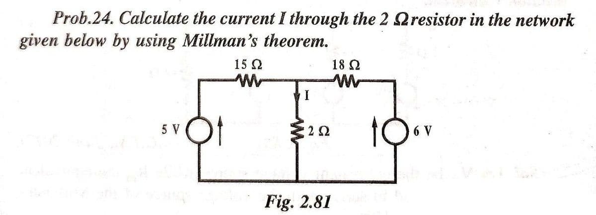 Prob.24. Calculate the current I through the 2 Qresistor in the network
given below by using Millman's theorem.
15 2
18 2
5 V
22
6 V
Fig. 2.81
