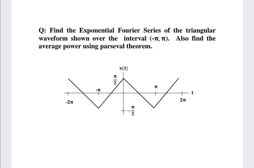 Q: Find the Exponential Fourier Series of the triangular
waveform shown over the interval (-t, T). Also find the
average power using parseval theorem.
x(t)
2
2п
-2n
2

