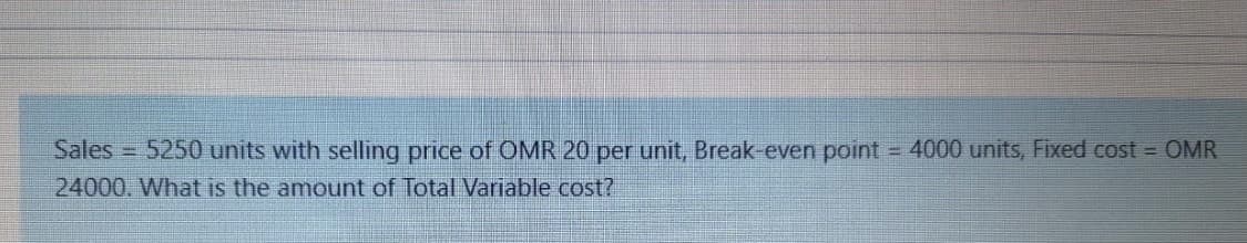 Sales = 5250 units with selling price of OMR 20 per unit, Break-even point = 4000 units, Fixed cost = OMR
24000. What is the amount of Total Variable cost?
