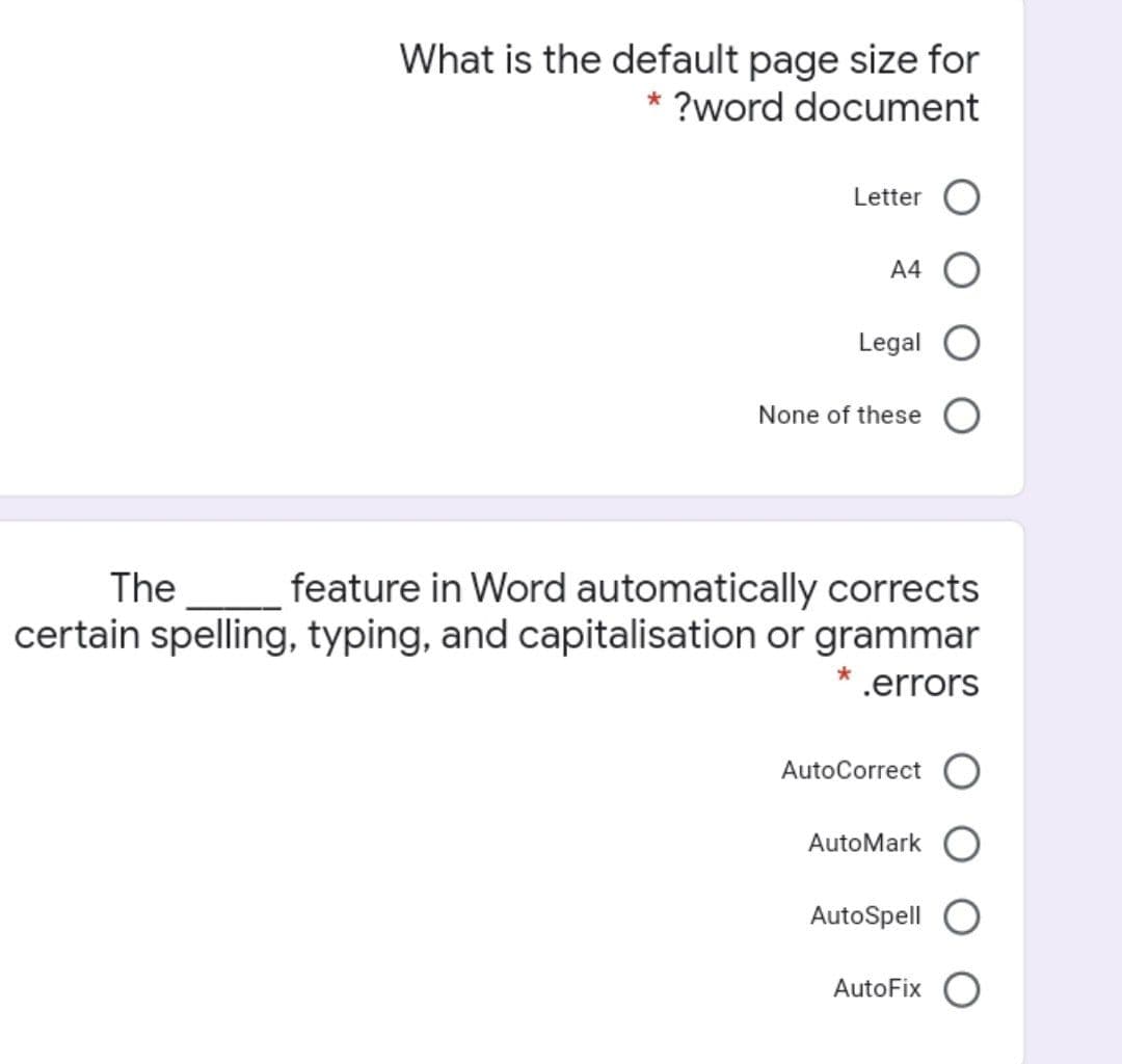 What is the default page size for
* ?word document
Letter
A4
Legal
None of these
The
feature in Word automatically corrects
certain spelling, typing, and capitalisation or grammar
.errors
AutoCorrectO
AutoMark
AutoSpell
AutoFix
