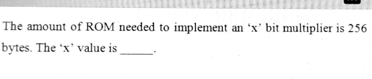 The amount of ROM needed to implement an 'x’ bit multiplier is 256
bytes. The 'x' value is
