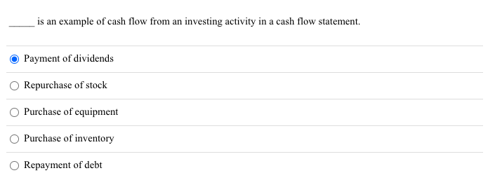 is an example of cash flow from an investing activity in a cash flow statement.
Payment of dividends
Repurchase of stock
Purchase of equipment
Purchase of inventory
Repayment of debt
