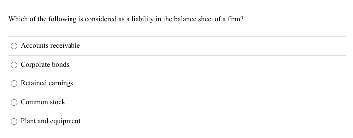 Which of the following is considered as a liability in the balance sheet of a firm?
Accounts receivable
Corporate bonds
Retained earnings
Common stock
Plant and equipment
