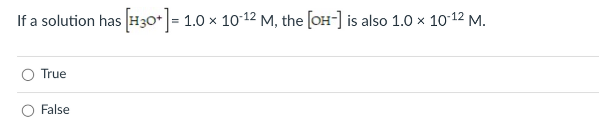 If a solution has [H3O+] = 1.0 × 10-12 M, the [OH-] is also 1.0 × 10-1² M.
True
False