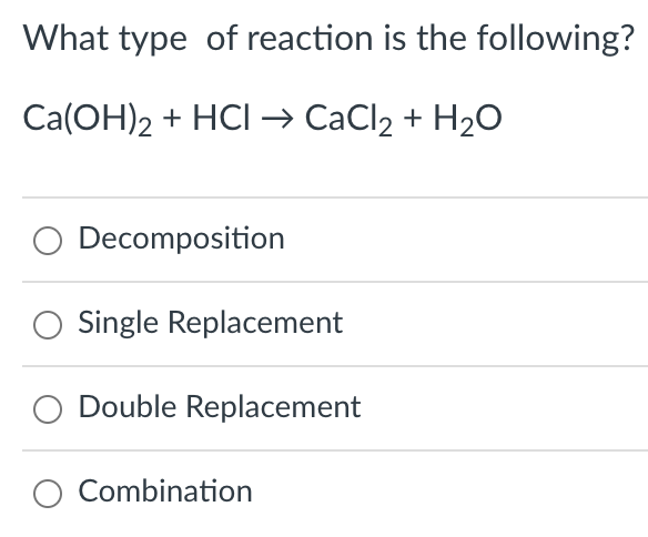 What type of reaction is the following?
Ca(OH)2 + HCI → CaCl₂ + H₂O
Decomposition
O Single Replacement
Double Replacement
O Combination