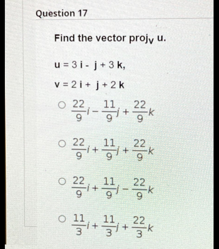 Question 17
Find the vector projy u.
u = 3 i - j+ 3 k,
v = 2 i + j+ 2 k
O 22
11
22
22
11
22
22
11
22
O 11
11
22
-k

