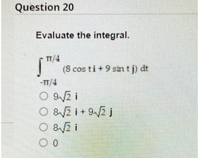Question 20
Evaluate the integral.
TT/4
|(S cos ti+9 sin t j) dt
-T/4
O &V2 i + 92 j
O &2 i
