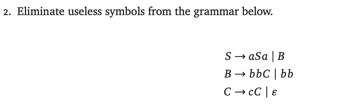 2. Eliminate useless symbols from the grammar below.
S → aSa | B
B → bbC | bb
C → cC | ɛ
