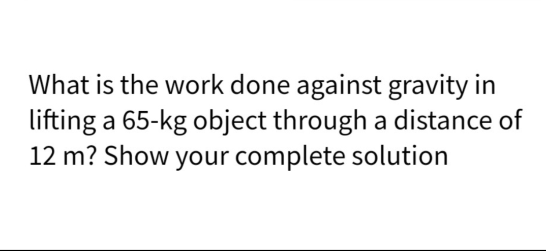 What is the work done against gravity in
lifting a 65-kg object through a distance of
12 m? Show your complete solution
