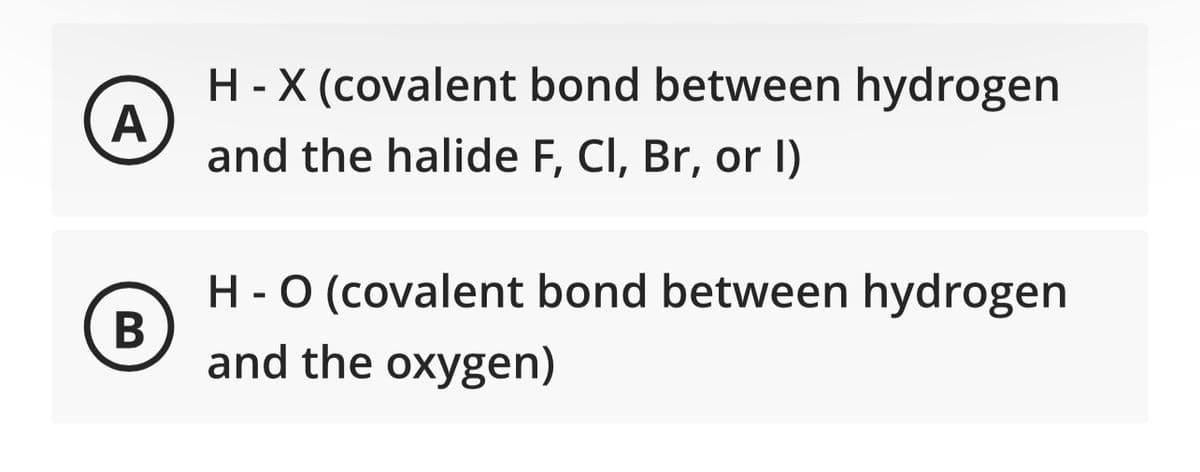 A
B
H - X (covalent bond between hydrogen
and the halide F, Cl, Br, or I)
H - O (covalent bond between hydrogen
and the oxygen)