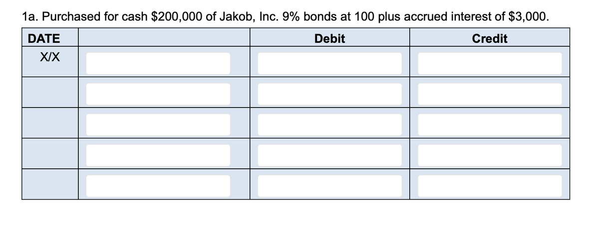 1a. Purchased for cash $200,000 of Jakob, Inc. 9% bonds at 100 plus accrued interest of $3,000.
DATE
Debit
Credit
XIX
