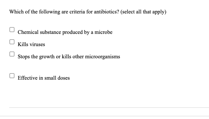 Which of the following are criteria for antibiotics? (select all that apply)
Chemical substance produced by a microbe
Kills viruses
Stops the growth or kills other microorganisms
Effective in small doses
