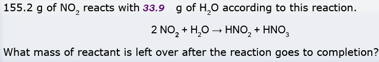 155.2 g of NO, reacts with 33.9 g of H,0 according to this reaction.
2 NO, + H,O – HNO, + HNO,
What mass of reactant is left over after the reaction goes to completion?
