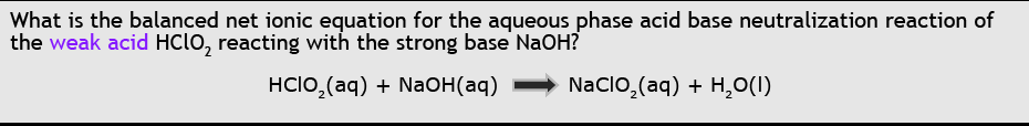 What is the balanced net ionic equation for the aqueous phase acid base neutralization reaction of
the weak acid HClo, reacting with the strong base NaOH?
HClO,(aq) + NaOH(aq)
Naclo, (aq) + H,0(1)
