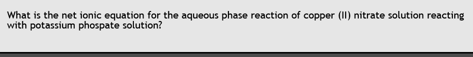 What is the net ionic equation for the aqueous phase reaction of copper (II) nitrate solution reacting
with potassium phospate solution?
