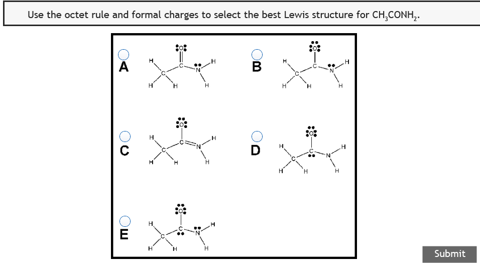 Use the octet rule and formal charges to select the best Lewis structure for CH,CONH,.
В
H
D
H
H.
H.
H.
E
H.
H.
Submit
