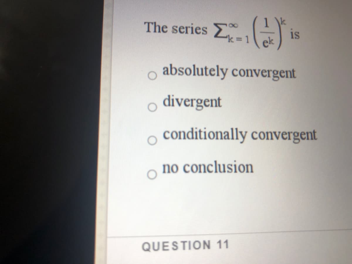 The series =1
is
ek
"k:
%3D
absolutely convergent
divergent
conditionally convergent
no conclusion
QUESTION 11
