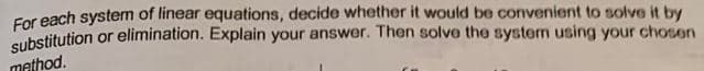 For each system of linear equations, decide whether it would be convenient to solve it by
cubstitution or elimination. Explain your answer. Then solve the system using your chosen
mathod.
