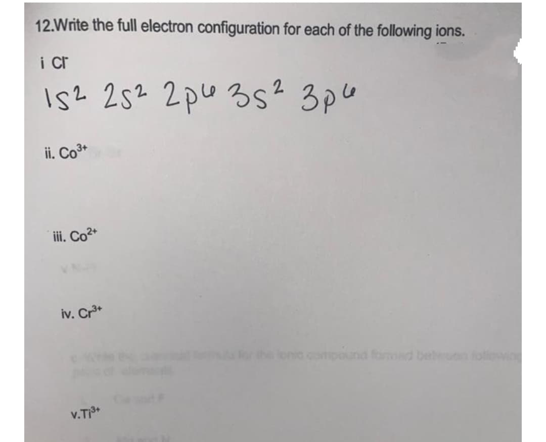 12.Write the full electron configuration for each of the following ions.
i cr
Is? 25? 2pu 35? 3pu
ii. Co3*
ii. Co2*
iv. Cr*
h lonic compound formad bet
v.T3+
