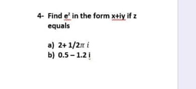 4- Find e' in the form x+iy if z
equals
a) 2+1/2n i
b) 0.5 - 1.2i

