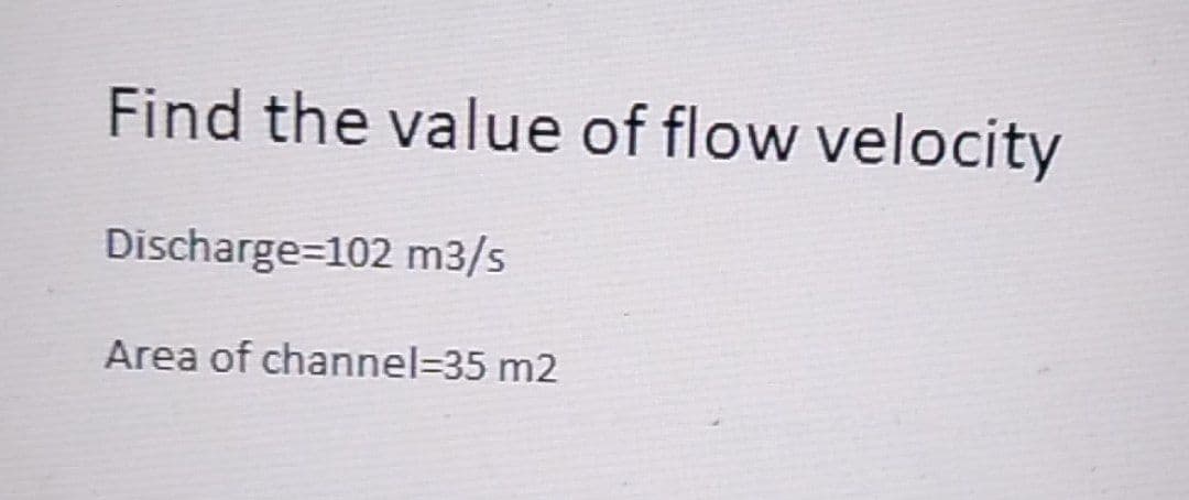 Find the value of flow velocity
Discharge=102 m3/s
Area of channel=35 m2
