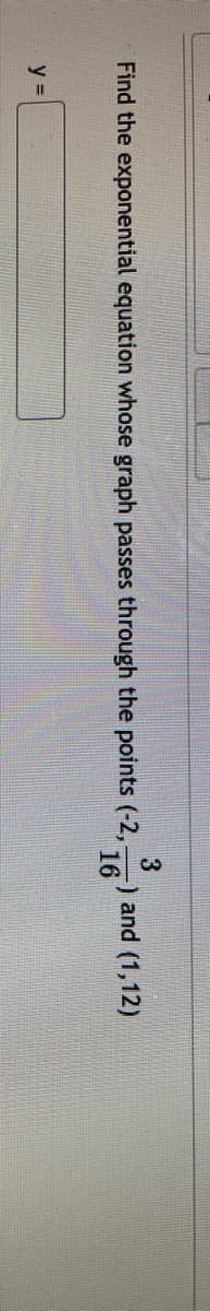 3
-) and (1,12)
16
Find the exponential equation whose graph passes through the points (-2,
y =
