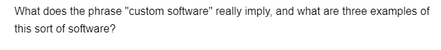 What does the phrase "custom software" really imply, and what are three examples of
this sort of software?