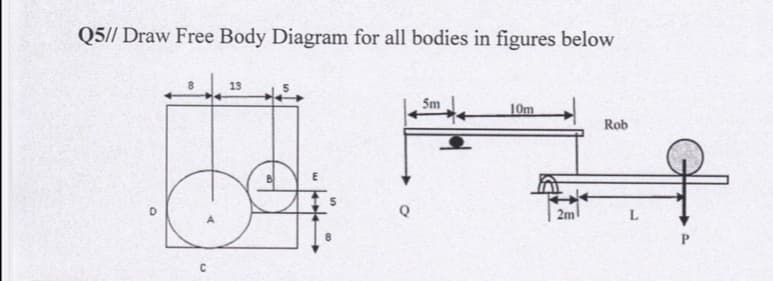 Q5// Draw Free Body Diagram for all bodies in figures below
13
Sm
10m
Rob
2m
