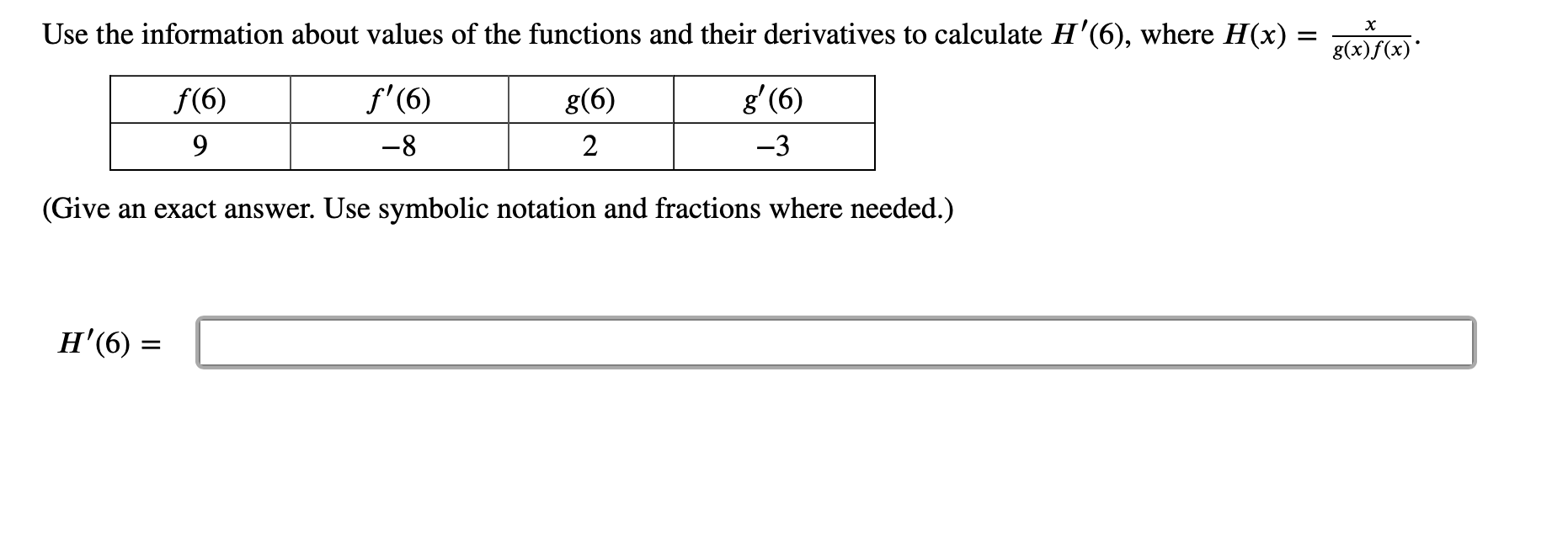 Use the information about values of the functions and their derivatives to calculate H'(6), where H(x)
х
f'(6)
g' (6)
f(6)
g(6)
9
-8
2
-3
(Give an exact answer. Use symbolic notation and fractions where needed.)
Н (6)
