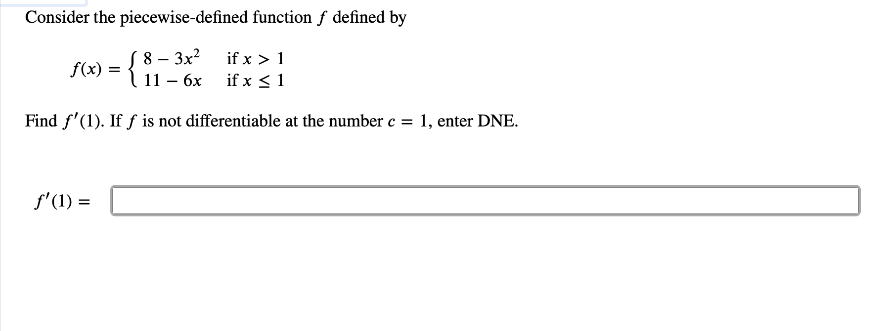 Consider the piecewise-defined function f defined by
8 -3x2
11 6x
{
if x 1
if x 1
f(x)
Find f'(1). Iff is not differentiable at the number c =
1, enter DNE
f'(1)
