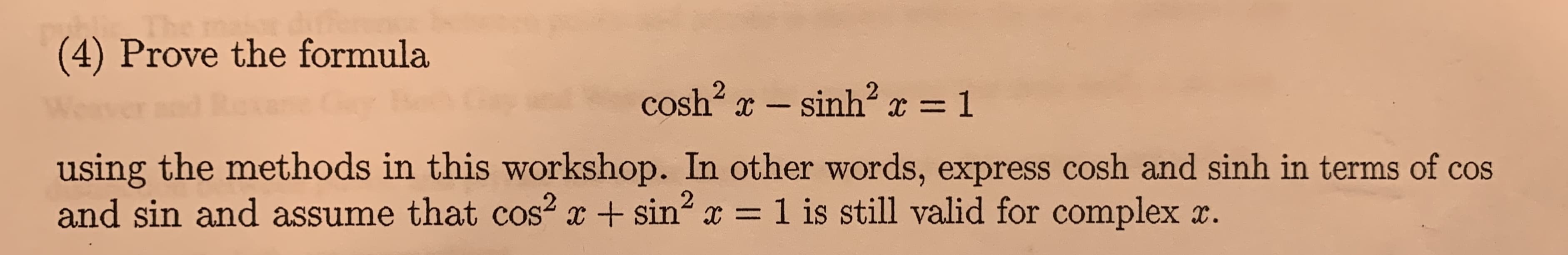 (4) Prove the formula
cosh x
- sinh2 x 1
using the methods in this workshop. In other words, express cosh and sinh in terms of cos
and sin and assume that cos2 xsin2 1 is still valid for complex x.
