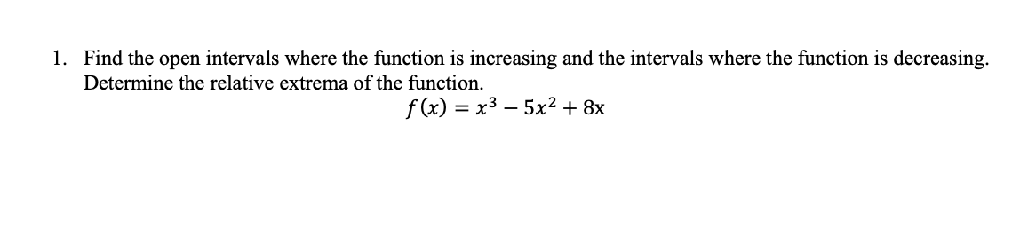 1. Find the open intervals where the function is increasing and the intervals where the function is decreasing.
Determine the relative extrema of the function.
f (x) = x3 – 5x² + 8x

