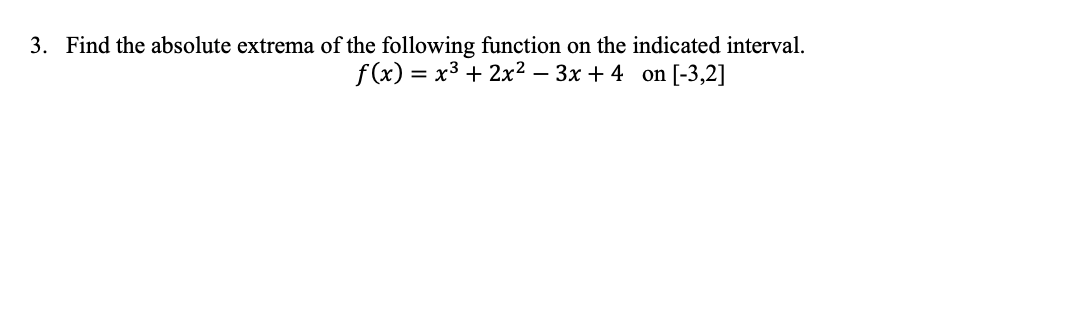 3. Find the absolute extrema of the following function on the indicated interval.
f(x) = x3 + 2x² – 3x + 4 on [-3,2]
