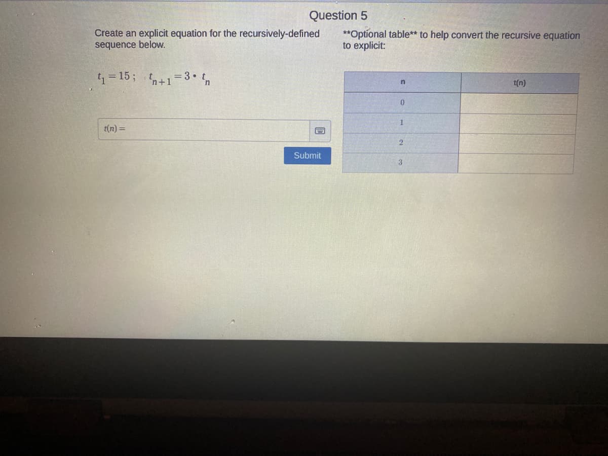 Question 5
Create an explicit equation for the recursively-defined
sequence below.
**Optional table** to help convert the recursive equation
to explicit:
1=15; +1=3• t,
t(n)
1
t(n) =
Submit
3
