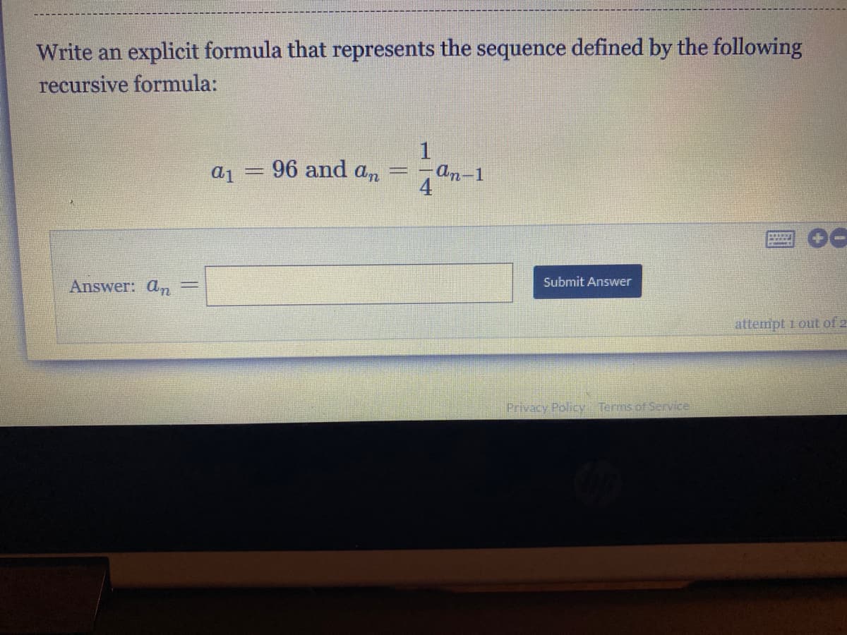 Write an explicit formula that represents the sequence defined by the following
recursive formula:
1
a1 = 96 and an
-An-1
Answer: an
Submit Answer
attempt 1 out of 2
Privacy Policy Terms of Service
