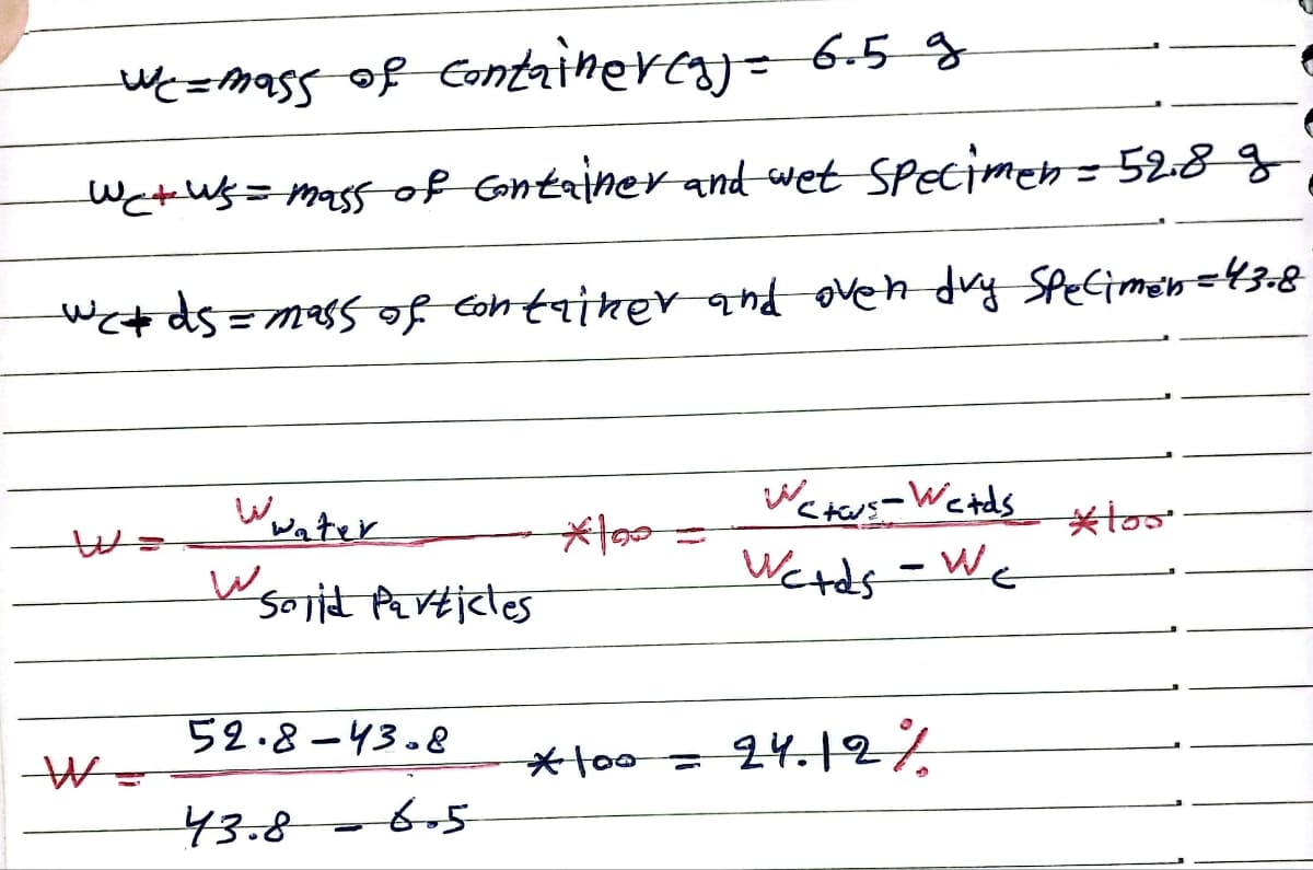 we = mass of containeres) = 6.5 g
wet ws = mass of Container and wet Specimen = 52.8 g
werds = mass of container and oven dry Specimen = 43.8
W=
W
Wwater
W Solid Particles
52.8-43.8
43.8-6.5
*100 =
*100 =
Wetws-Werds too
Werds - We
24.12%