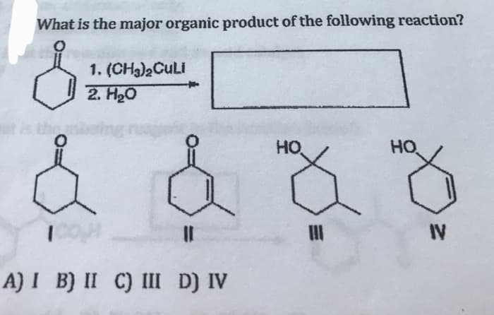 What is the major organic product of the following reaction?
1. (CH3)2 CULI
2. H₂O
||
A) I B) II C) III D) IV
HO
HO
IV