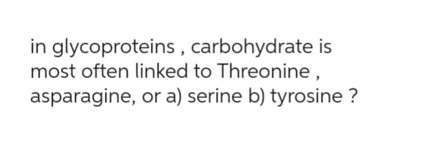 in glycoproteins, carbohydrate is
most often linked to Threonine,
asparagine, or a) serine b) tyrosine ?