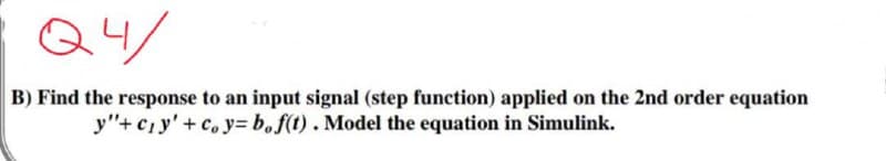 Q4/
B) Find the response to an input signal (step function) applied on the 2nd order equation
y"+c₁y' + coy=b,f(t). Model the equation in Simulink.