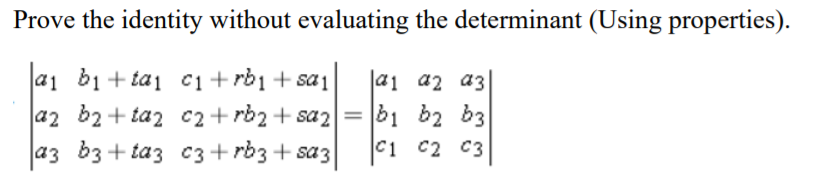 Prove the identity without evaluating the determinant (Using properties).
a1 b1 + ta1 c1+rb1+ sa1
a2 b2+ taz c2+ rb2+ sa2
a3 b3 + taz C3 + rb3 + saz
a1 a2 a3
b1 b2 b3
C1 c2 C3
