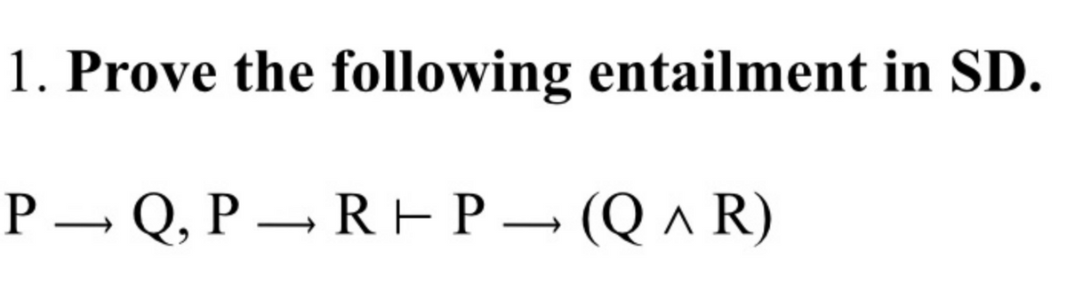 1. Prove the following entailment in SD.
P – Q, P – REP– (Q ^ R)
