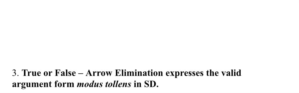 3. True or False – Arrow Elimination expresses the valid
argument form modus tollens in SD.
