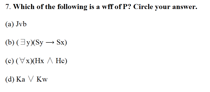7. Which of the following is a wff of P? Circle your answer.
(a) Jvb
(b) (3y)(Sy → Sx)
(c) (Vx)(Hx A Hc)
(d) Ka V Kw
