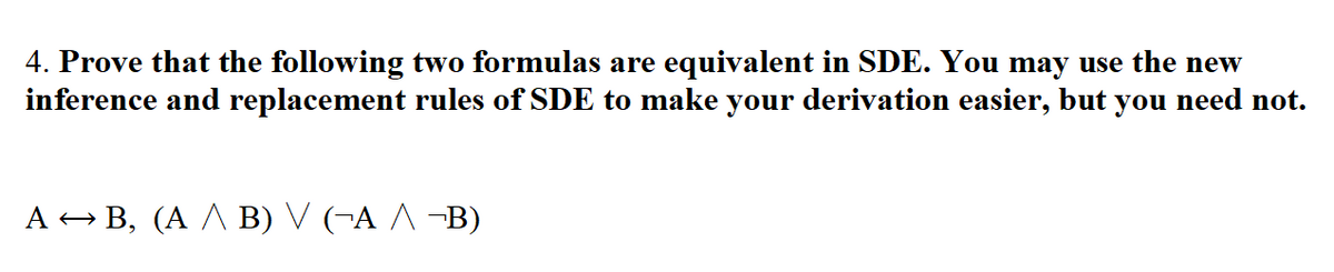 4. Prove that the following two formulas are equivalent in SDE. You may use the new
inference and replacement rules of SDE to make your derivation easier, but you need not.
A → B, (A ^ B) V (-A ^ -B)
