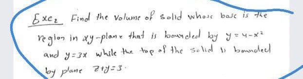 Exc Find the Volume of solid whose base is the
region in xy-plane that is boded by y=4-x2
and y=3x while the top of the solid baundeed
by plane 2ty=3.

